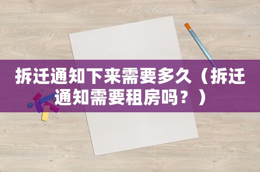 拆遷通知下來需要多久（拆遷通知需要租房嗎？）