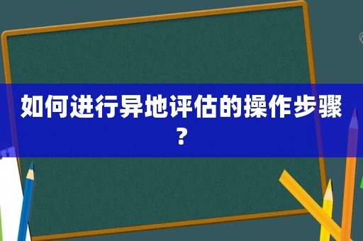 如何進(jìn)行異地評(píng)估的操作步驟?
