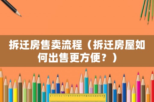 拆遷房售賣流程（拆遷房屋如何出售更方便？）