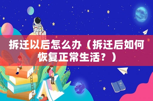 拆遷以后怎么辦（拆遷后如何恢復正常生活？）