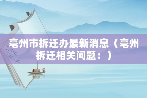 亳州市拆遷辦最新消息（亳州拆遷相關問題：）