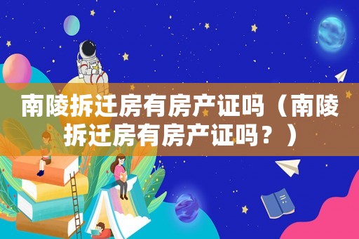 南陵拆遷房有房產證嗎（南陵拆遷房有房產證嗎？）
