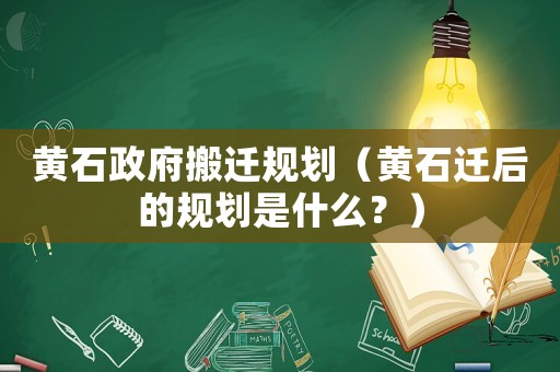 黃石政府搬遷規劃（黃石遷后的規劃是什么？）