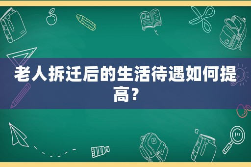 老人拆遷后的生活待遇如何提高？