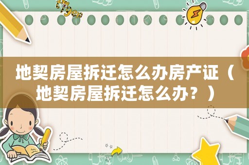 地契房屋拆遷怎么辦房產(chǎn)證（地契房屋拆遷怎么辦？）