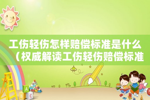 工傷輕傷怎樣賠償標準是什么（權威解讀工傷輕傷賠償標準）