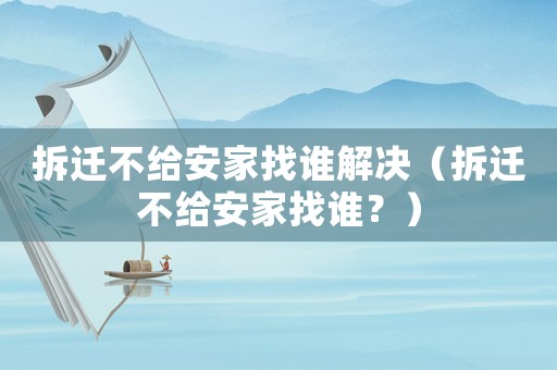 拆遷不給安家找誰解決（拆遷不給安家找誰？）