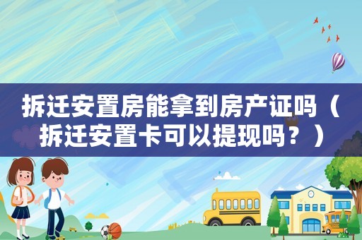 拆遷安置房能拿到房產(chǎn)證嗎（拆遷安置卡可以提現(xiàn)嗎？）