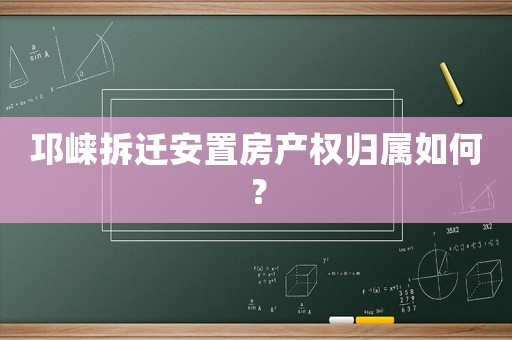 邛崍拆遷安置房產權歸屬如何？