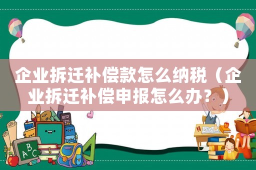 企業拆遷補償款怎么納稅（企業拆遷補償申報怎么辦？）