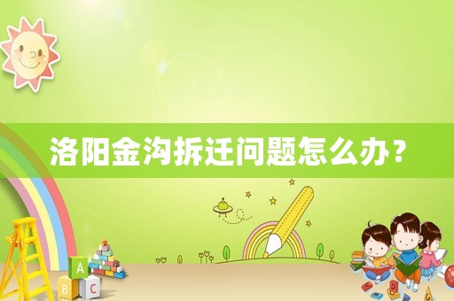 洛陽金溝拆遷問題怎么辦？