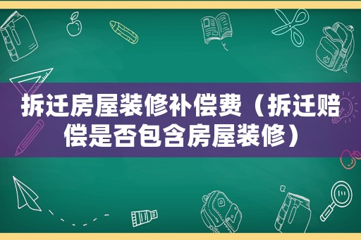 拆遷房屋裝修補償費（拆遷賠償是否包含房屋裝修）