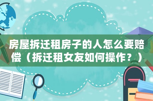 房屋拆遷租房子的人怎么要賠償（拆遷租女友如何操作？）