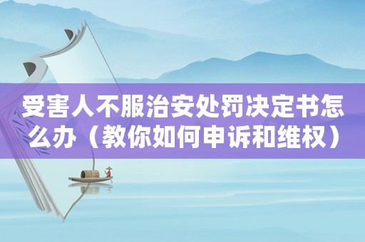 受害人不服治安處罰決定書怎么辦（教你如何申訴和維權）