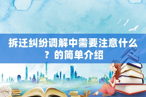 拆遷糾紛調(diào)解中需要注意什么？的簡單介紹
