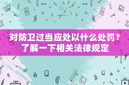 對防衛過當應處以什么處罰？了解一下相關法律規定