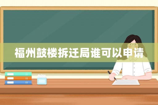 福州鼓樓拆遷局誰可以申請