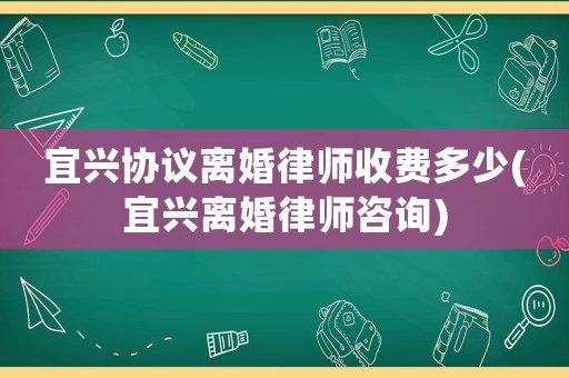 宜興協(xié)議離婚律師收費(fèi)多少(宜興離婚律師咨詢)