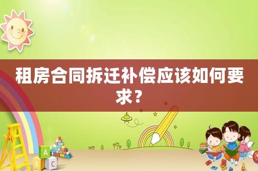 租房合同拆遷補(bǔ)償應(yīng)該如何要求？