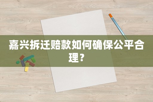 嘉興拆遷賠款如何確保公平合理？