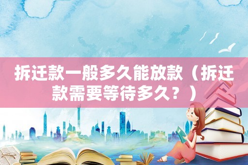 拆遷款一般多久能放款（拆遷款需要等待多久？）