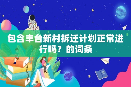 包含豐臺(tái)新村拆遷計(jì)劃正常進(jìn)行嗎？的詞條