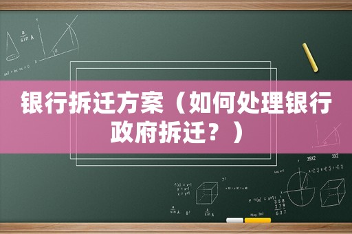 銀行拆遷方案（如何處理銀行政府拆遷？）