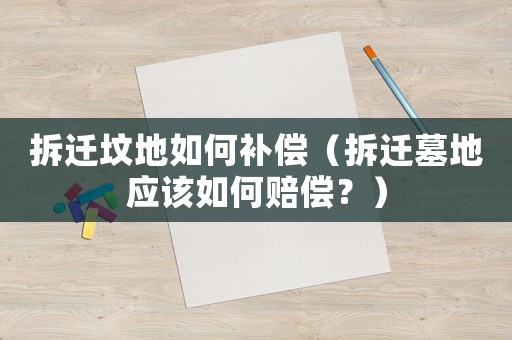 拆遷墳地如何補償（拆遷墓地應該如何賠償？）