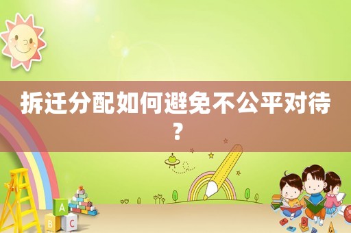 拆遷分配如何避免不公平對待？