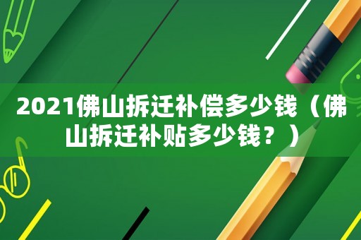 2021佛山拆遷補償多少錢（佛山拆遷補貼多少錢？）