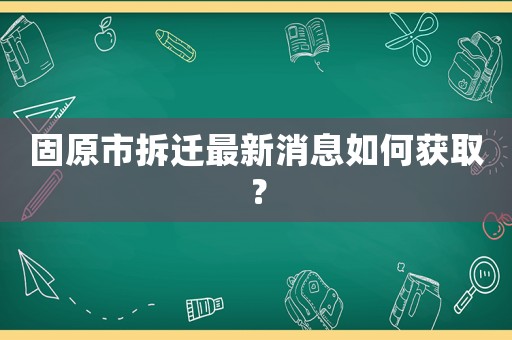 固原市拆遷最新消息如何獲??？