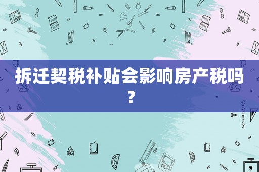 拆遷契稅補(bǔ)貼會(huì)影響房產(chǎn)稅嗎？