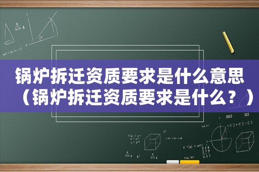 鍋爐拆遷資質要求是什么意思（鍋爐拆遷資質要求是什么？）