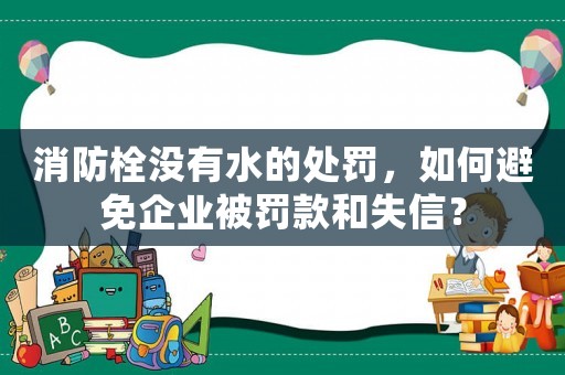 消防栓沒有水的處罰，如何避免企業被罰款和失信？