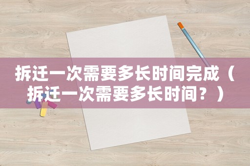 拆遷一次需要多長時間完成（拆遷一次需要多長時間？）