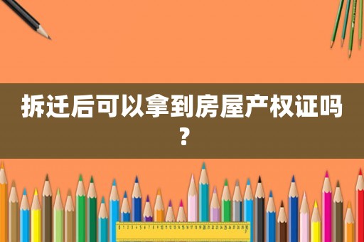 拆遷后可以拿到房屋產(chǎn)權證嗎？