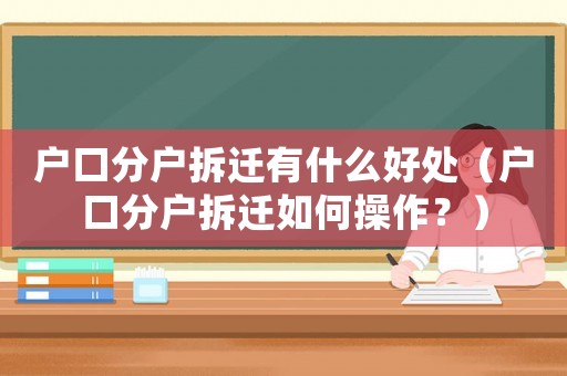 戶口分戶拆遷有什么好處（戶口分戶拆遷如何操作？）