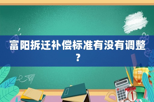 富陽(yáng)拆遷補(bǔ)償標(biāo)準(zhǔn)有沒有調(diào)整？