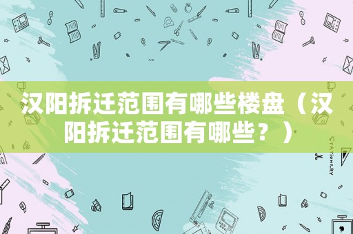 漢陽拆遷范圍有哪些樓盤（漢陽拆遷范圍有哪些？）