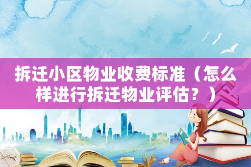 拆遷小區(qū)物業(yè)收費(fèi)標(biāo)準(zhǔn)（怎么樣進(jìn)行拆遷物業(yè)評估？）