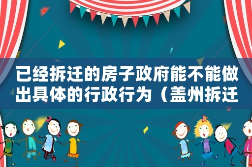 已經拆遷的房子政府能不能做出具體的行政行為（蓋州拆遷會影響房產證嗎？）