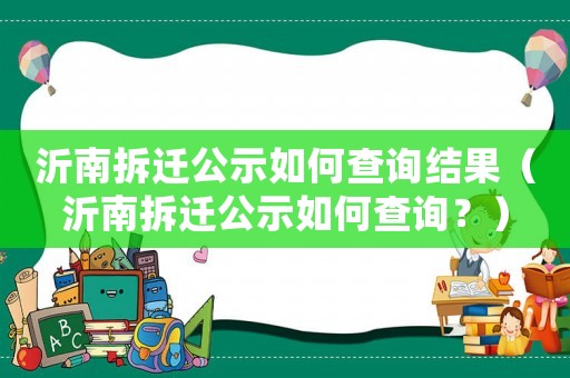 沂南拆遷公示如何查詢結果（沂南拆遷公示如何查詢？）