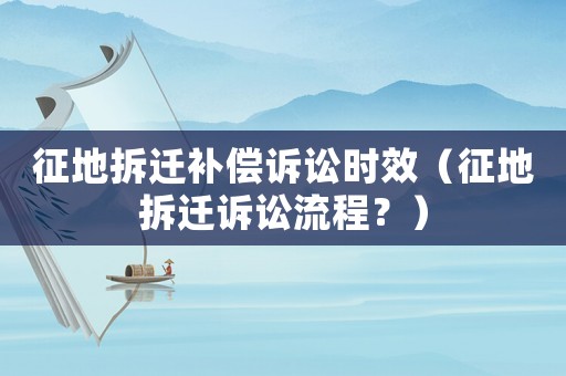 征地拆遷補償訴訟時效（征地拆遷訴訟流程？）