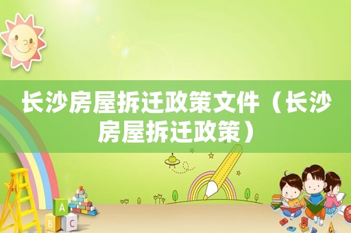 長沙房屋拆遷政策文件（長沙房屋拆遷政策）