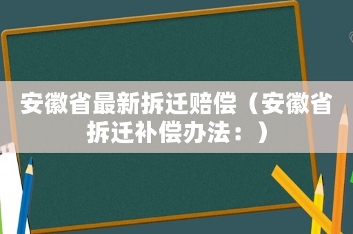 安徽省最新拆遷賠償（安徽省拆遷補償辦法：）