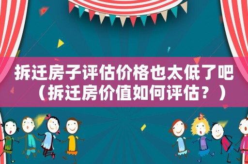 拆遷房子評估價格也太低了吧（拆遷房價值如何評估？）