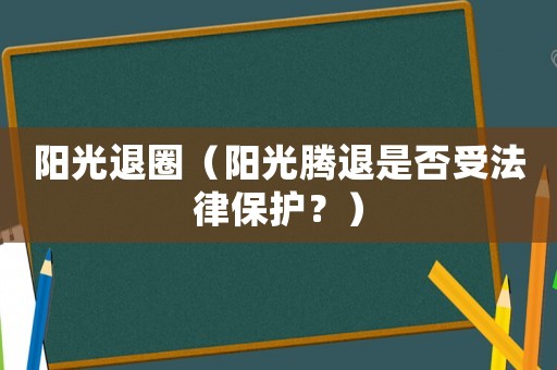 陽光退圈（陽光騰退是否受法律保護？）