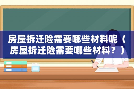 房屋拆遷險(xiǎn)需要哪些材料呢（房屋拆遷險(xiǎn)需要哪些材料？）