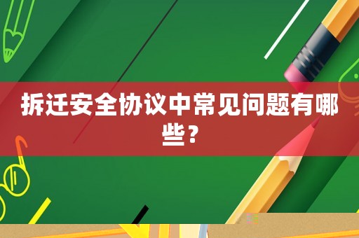 拆遷安全協議中常見問題有哪些？