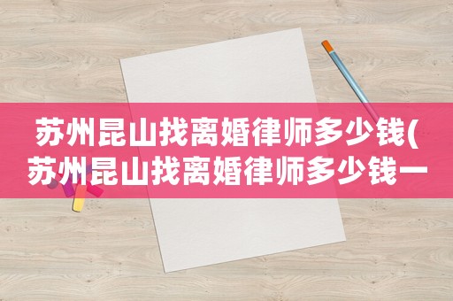 蘇州昆山找離婚律師多少錢(蘇州昆山找離婚律師多少錢一個月)